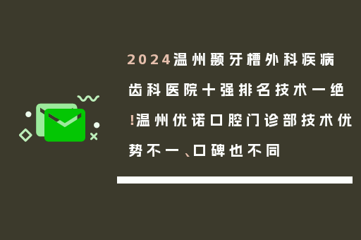 2024温州颞牙槽外科疾病齿科医院十强排名技术一绝！温州优诺口腔门诊部技术优势不一、口碑也不同