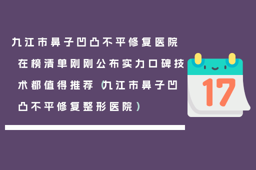 九江市鼻子凹凸不平修复医院在榜清单刚刚公布实力口碑技术都值得推荐（九江市鼻子凹凸不平修复整形医院）