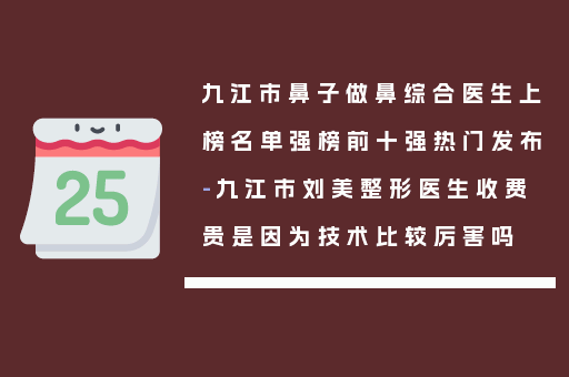 九江市鼻子做鼻综合医生上榜名单强榜前十强热门发布-九江市刘美整形医生收费贵是因为技术比较厉害吗