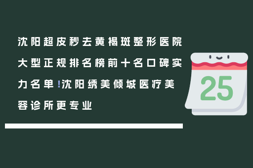 沈阳超皮秒去黄褐斑整形医院大型正规排名榜前十名口碑实力名单！沈阳绣美倾城医疗美容诊所更专业