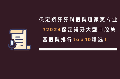保定矫牙牙科医院哪家更专业？2024保定矫牙大型口腔美容医院排行top10精选！