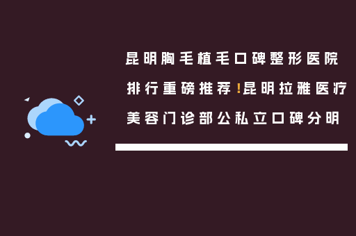 昆明胸毛植毛口碑整形医院排行重磅推荐！昆明拉雅医疗美容门诊部公私立口碑分明