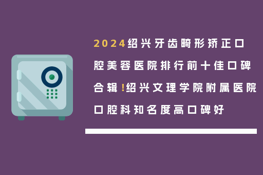 2024绍兴牙齿畸形矫正口腔美容医院排行前十佳口碑合辑！绍兴文理学院附属医院口腔科知名度高口碑好