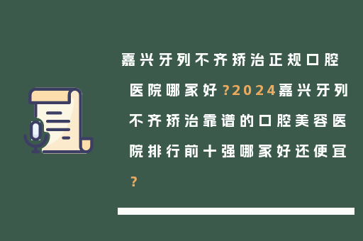 嘉兴牙列不齐矫治正规口腔医院哪家好？2024嘉兴牙列不齐矫治靠谱的口腔美容医院排行前十强哪家好还便宜？
