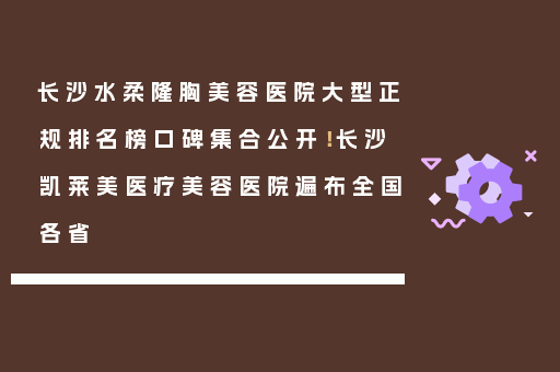 长沙水柔隆胸美容医院大型正规排名榜口碑集合公开！长沙凯莱美医疗美容医院遍布全国各省