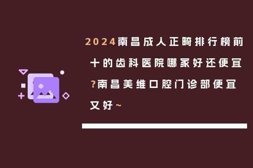 2024南昌成人正畸排行榜前十的齿科医院哪家好还便宜？南昌美维口腔门诊部便宜又好~