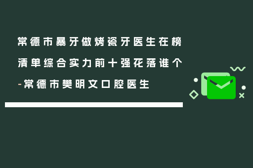 常德市暴牙做烤瓷牙医生在榜清单综合实力前十强花落谁个-常德市樊明文口腔医生