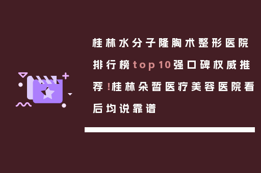 桂林水分子隆胸术整形医院排行榜top10强口碑权威推荐！桂林朵皙医疗美容医院看后均说靠谱