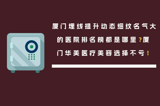 厦门埋线提升动态细纹名气大的医院排名榜都是哪里？厦门华美医疗美容选择不亏！