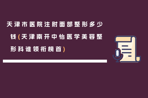 天津市医院注射面部整形多少钱(天津南开中怡医学美容整形科谁领衔榜首)