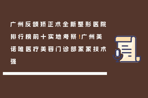 广州反颌矫正术全新整形医院排行榜前十实地考察！广州美诺唯医疗美容门诊部家家技术强