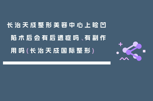 长治天成整形美容中心上睑凹陷术后会有后遗症吗、有副作用吗(长治天成国际整形)