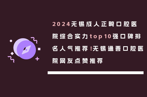 2024无锡成人正畸口腔医院综合实力top10强口碑排名人气推荐！无锡通善口腔医院网友点赞推荐