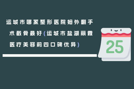 运城市哪家整形医院姆外翻手术截骨最好(运城市盐湖丽霞医疗美容前四口碑优异)