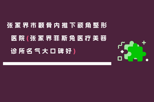 张家界市颧骨内推下额角整形医院(张家界菲斯兔医疗美容诊所名气大口碑好)