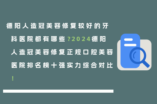 德阳人造冠美容修复较好的牙科医院都有哪些？2024德阳人造冠美容修复正规口腔美容医院排名榜十强实力综合对比！