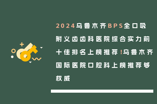 2024乌鲁木齐BPS全口吸附义齿齿科医院综合实力前十佳排名上榜推荐！乌鲁木齐国际医院口腔科上榜推荐够权威
