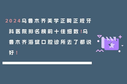 2024乌鲁木齐美学正畸正规牙科医院排名榜前十佳细数！乌鲁木齐海斌口腔诊所去了都说好！