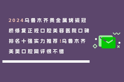 2024乌鲁木齐贵金属烤瓷冠桥修复正规口腔美容医院口碑排名十强实力推荐！乌鲁木齐美奥口腔网评很不错