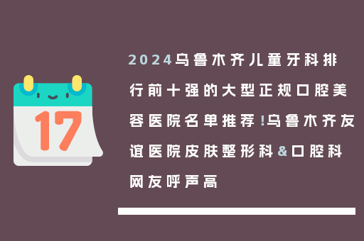 2024乌鲁木齐儿童牙科排行前十强的大型正规口腔美容医院名单推荐！乌鲁木齐友谊医院皮肤整形科&口腔科网友呼声高