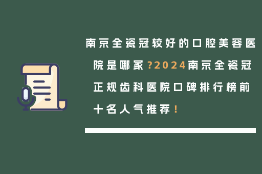南京全瓷冠较好的口腔美容医院是哪家？2024南京全瓷冠正规齿科医院口碑排行榜前十名人气推荐！