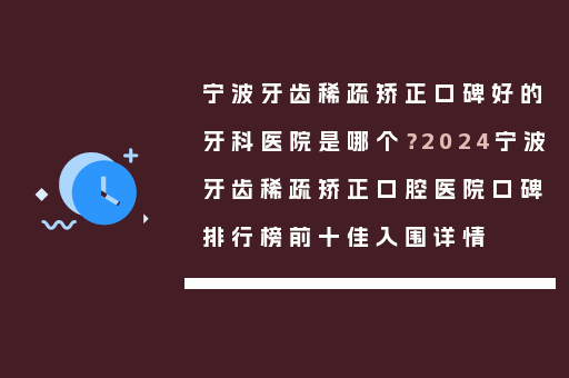 宁波牙齿稀疏矫正口碑好的牙科医院是哪个？2024宁波牙齿稀疏矫正口腔医院口碑排行榜前十佳入围详情