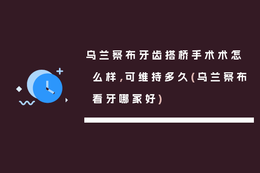 乌兰察布牙齿搭桥手术术怎么样，可维持多久(乌兰察布看牙哪家好)