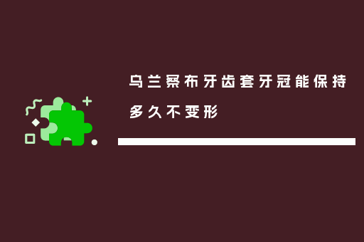 乌兰察布牙齿套牙冠能保持多久不变形