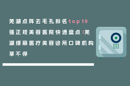 芜湖点阵去毛孔排名top10强正规美容医院快速盘点！芜湖缪丽医疗美容诊所口碑机构享不停