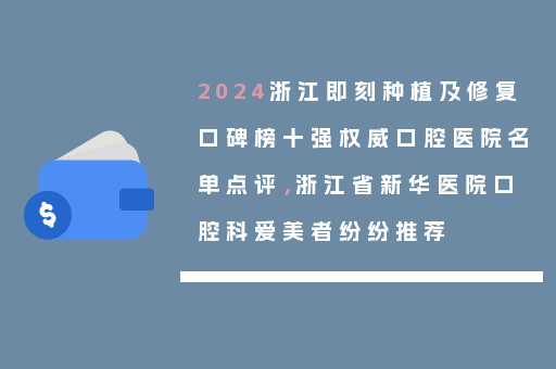 2024浙江即刻种植及修复口碑榜十强权威口腔医院名单点评，浙江省新华医院口腔科爱美者纷纷推荐