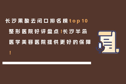 长沙果酸去闭口排名榜top10整形医院好评盘点！长沙半岛医学美容医院提供更好的保障！