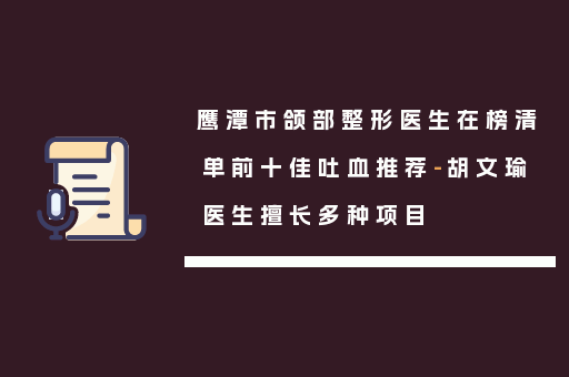 鹰潭市颌部整形医生在榜清单前十佳吐血推荐-胡文瑜医生擅长多种项目