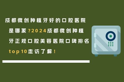 成都微创种植牙好的口腔医院是哪家？2024成都微创种植牙正规口腔美容医院口碑排名top10走访了解！