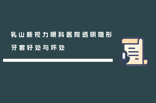 乳山新视力眼科医院透明隐形牙套好处与坏处
