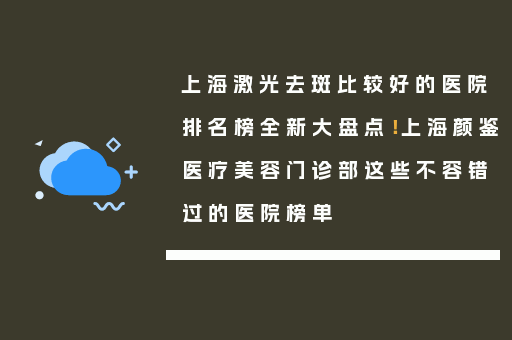 上海激光去斑比较好的医院排名榜全新大盘点！上海颜鉴医疗美容门诊部这些不容错过的医院榜单