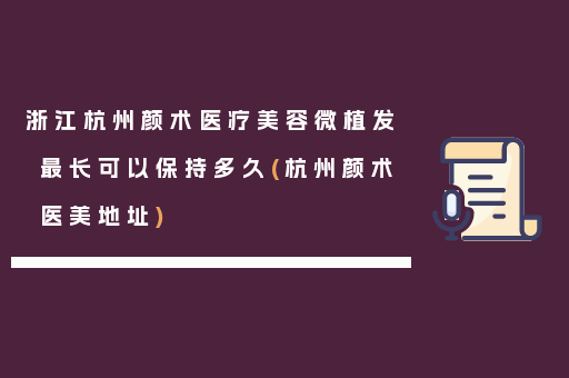 浙江杭州颜术医疗美容微植发最长可以保持多久(杭州颜术医美地址)