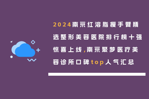 2024南京红溶脂瘦手臂精选整形美容医院排行榜十强惊喜上线，南京聚梦医疗美容诊所口碑top人气汇总