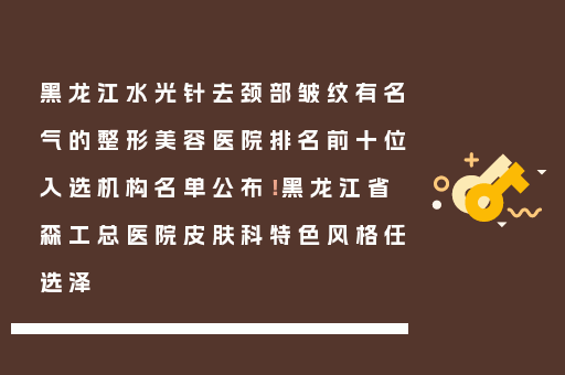 黑龙江水光针去颈部皱纹有名气的整形美容医院排名前十位入选机构名单公布！黑龙江省森工总医院皮肤科特色风格任选泽