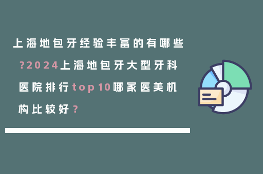上海地包牙经验丰富的有哪些？2024上海地包牙大型牙科医院排行top10哪家医美机构比较好？