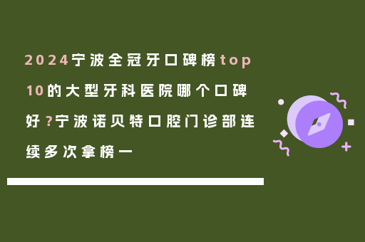 2024宁波全冠牙口碑榜top10的大型牙科医院哪个口碑好？宁波诺贝特口腔门诊部连续多次拿榜一
