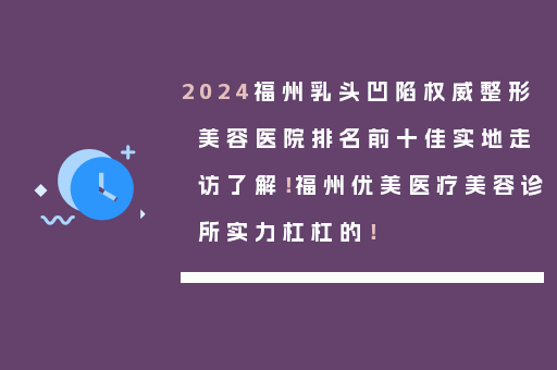2024福州乳头凹陷权威整形美容医院排名前十佳实地走访了解！福州优美医疗美容诊所实力杠杠的！