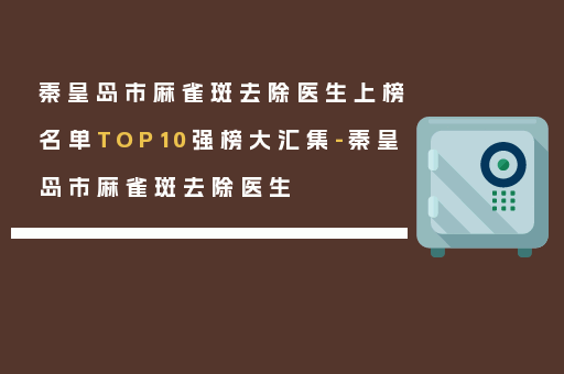 秦皇岛市麻雀斑去除医生上榜名单TOP10强榜大汇集-秦皇岛市麻雀斑去除医生