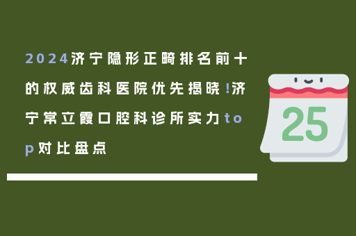2024济宁隐形正畸排名前十的权威齿科医院优先揭晓！济宁常立霞口腔科诊所实力top对比盘点