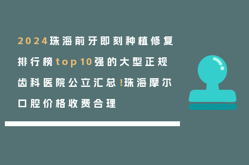2024珠海前牙即刻种植修复排行榜top10强的大型正规齿科医院公立汇总！珠海摩尔口腔价格收费合理