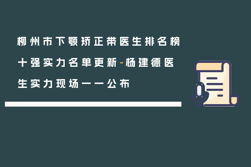 柳州市下颚矫正带医生排名榜十强实力名单更新-杨建德医生实力现场一一公布