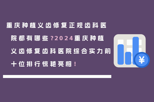 重庆种植义齿修复正规齿科医院都有哪些？2024重庆种植义齿修复齿科医院综合实力前十位排行惊艳亮相！