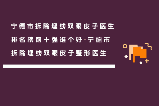 宁德市拆除埋线双眼皮子医生排名榜前十强谁个好-宁德市拆除埋线双眼皮子整形医生