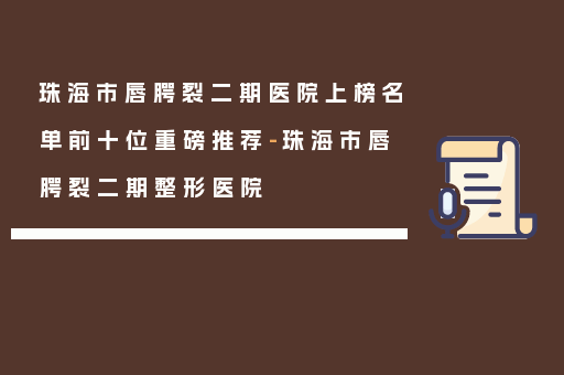 珠海市唇腭裂二期医院上榜名单前十位重磅推荐-珠海市唇腭裂二期整形医院