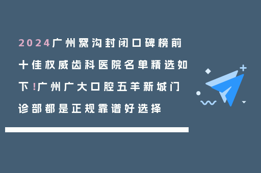 2024广州窝沟封闭口碑榜前十佳权威齿科医院名单精选如下！广州广大口腔五羊新城门诊部都是正规靠谱好选择