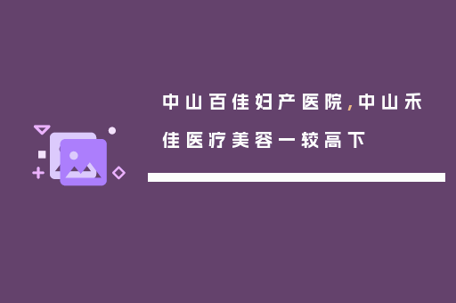 中山百佳妇产医院,中山禾佳医疗美容一较高下